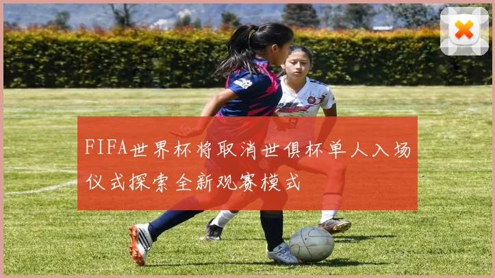 FIFA世界杯将取消世俱杯单人入场仪式探索全新观赛模式