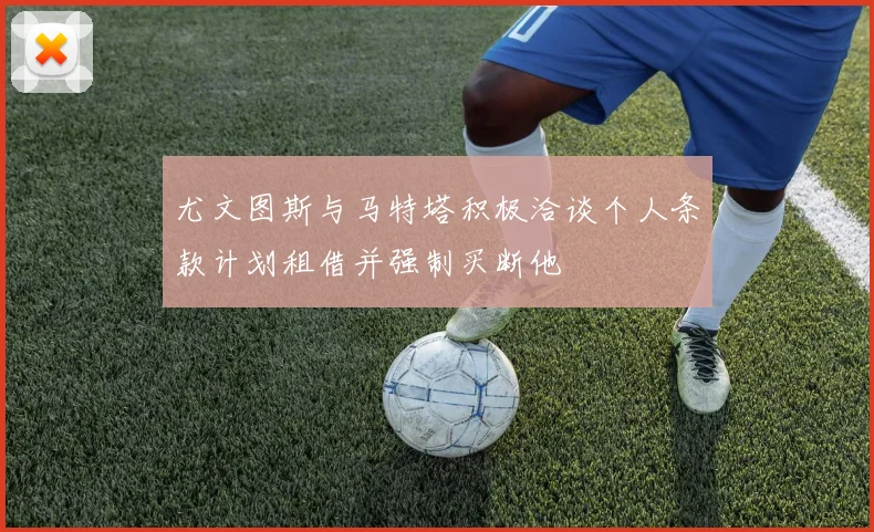 尤文图斯与马特塔积极洽谈个人条款计划租借并强制买断他