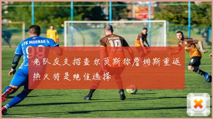 老队友支招查尔莫斯称詹姆斯重返热火将是绝佳选择