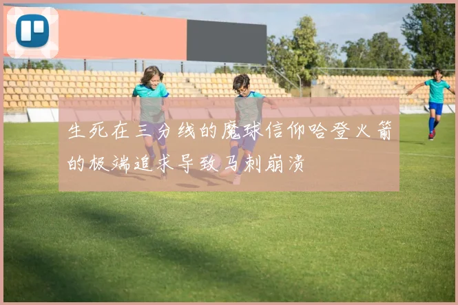 生死在三分线的魔球信仰哈登火箭的极端追求导致马刺崩溃