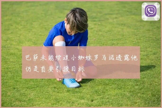 巴萨未能续追小蜘蛛罗马诺透露他仍是首要引援目标