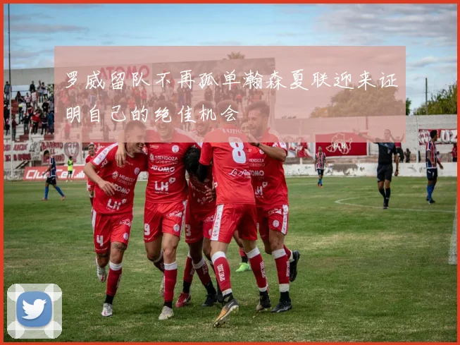 罗威留队不再孤单瀚森夏联迎来证明自己的绝佳机会