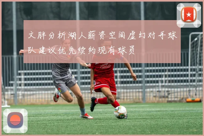 文胖分析湖人薪资空间虚幻对手球队建议优先续约现有球员