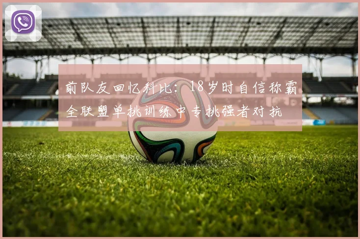 前队友回忆科比：18岁时自信称霸全联盟单挑训练中专挑强者对抗