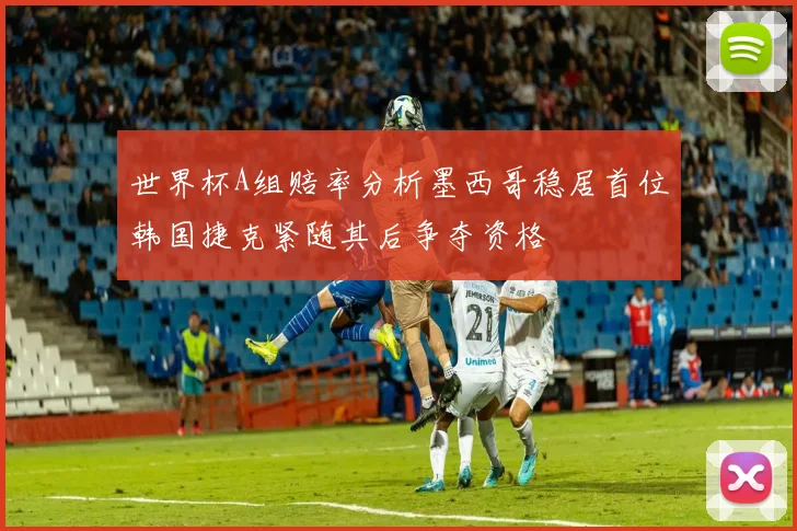 世界杯A组赔率分析墨西哥稳居首位韩国捷克紧随其后争夺资格