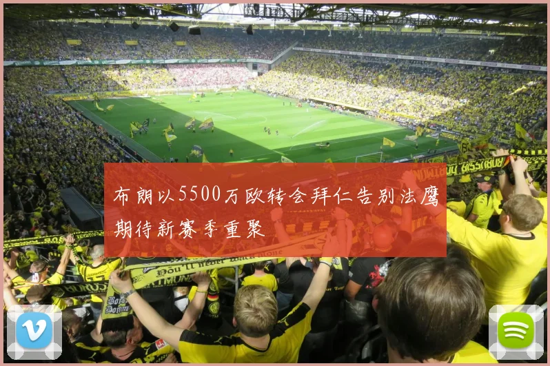 布朗以5500万欧转会拜仁告别法鹰期待新赛季重聚