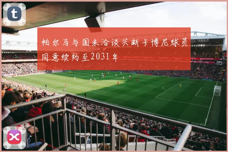 帕尔马与国米洽谈买断卡博尼球员同意续约至2031年