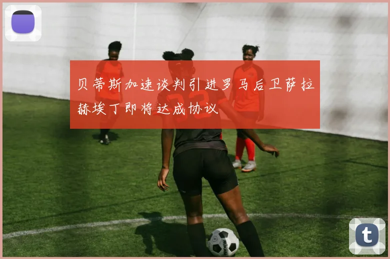 贝蒂斯加速谈判引进罗马后卫萨拉赫埃丁即将达成协议