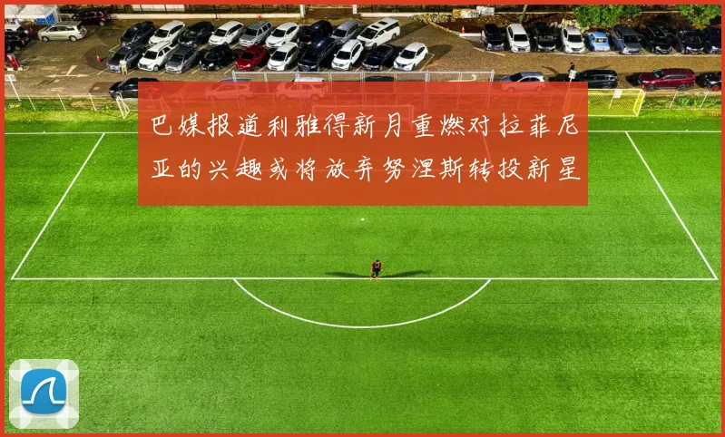 巴媒报道利雅得新月重燃对拉菲尼亚的兴趣或将放弃努涅斯转投新星