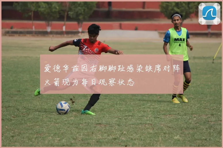 爱德华兹因右脚脚趾感染缺席对阵火箭现为每日观察状态