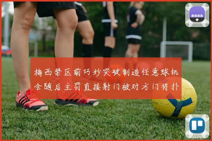 梅西禁区前巧妙突破制造任意球机会随后主罚直接射门被对方门将扑出