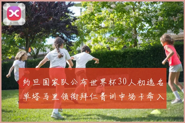 约旦国家队公布世界杯30人初选名单塔马里领衔拜仁青训中场卡希入选