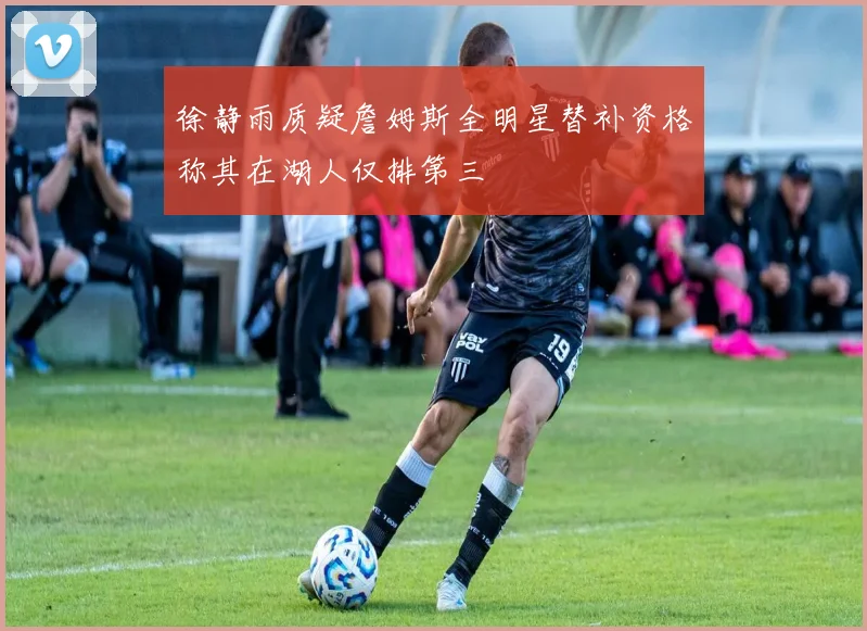 徐静雨质疑詹姆斯全明星替补资格称其在湖人仅排第三