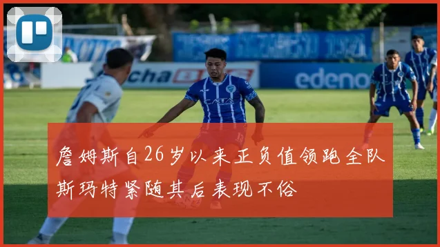 詹姆斯自26岁以来正负值领跑全队斯玛特紧随其后表现不俗
