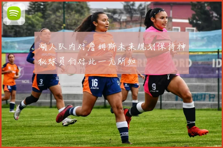 湖人队内对詹姆斯未来规划保持神秘球员们对此一无所知