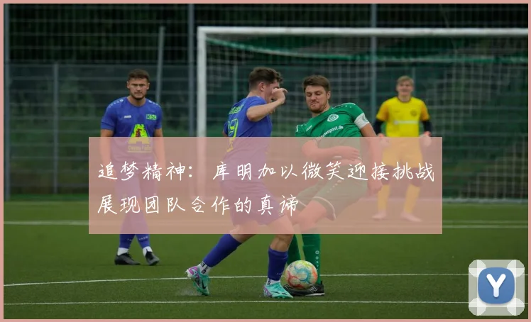 追梦精神：库明加以微笑迎接挑战展现团队合作的真谛