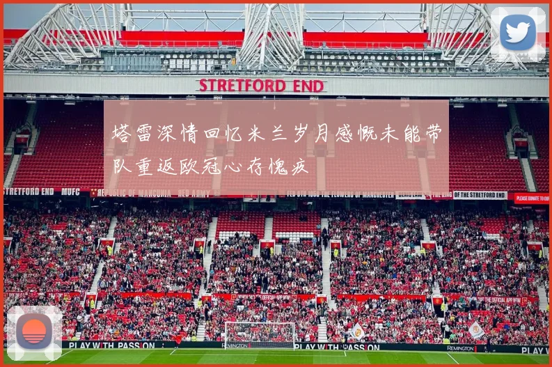 塔雷深情回忆米兰岁月感慨未能带队重返欧冠心存愧疚